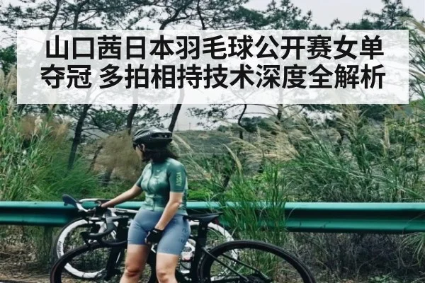 山口茜日本羽毛球公开赛女单夺冠 多拍相持技术深度全解析（kaiyun）