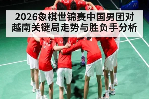 2026象棋世锦赛中国男团对越南关键局走势与胜负手分析 | kaiyun