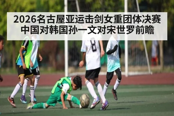 2026名古屋亚运击剑女重团体决赛中国对韩国孙一文对宋世罗前瞻 | kaiyun